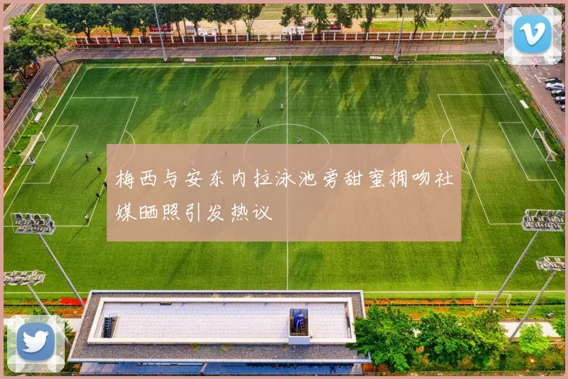 梅西与安东内拉泳池旁甜蜜拥吻社媒晒照引发热议