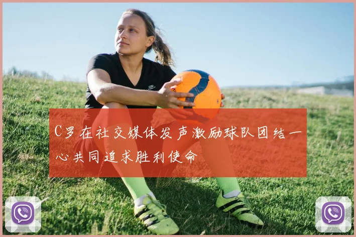 C罗在社交媒体发声激励球队团结一心共同追求胜利使命