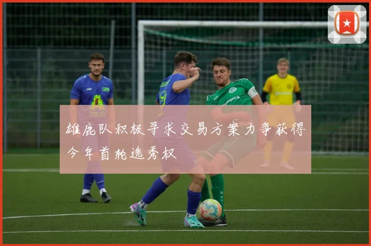 雄鹿队积极寻求交易方案力争获得今年首轮选秀权
