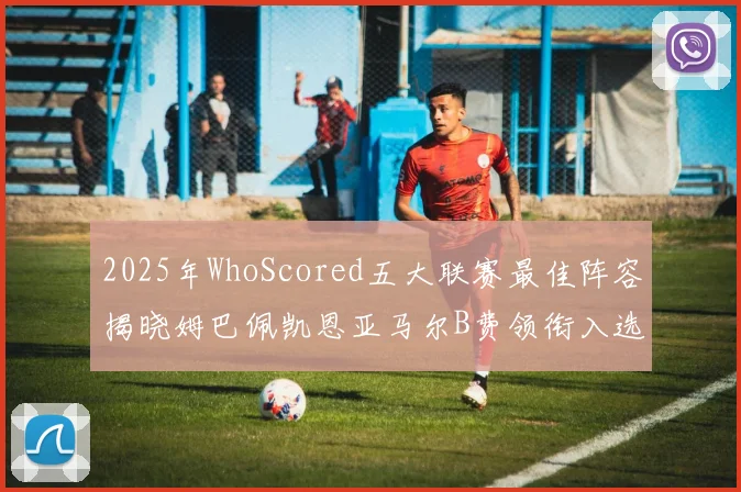 2025年WhoScored五大联赛最佳阵容揭晓姆巴佩凯恩亚马尔B费领衔入选