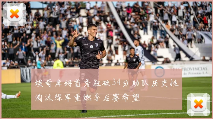 埃奇库姆首秀狂砍34分助队历史性淘汰绿军重燃季后赛希望