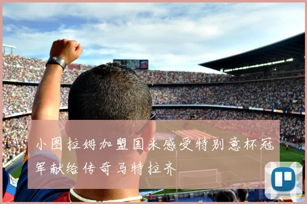 小图拉姆加盟国米感受特别意杯冠军献给传奇马特拉齐