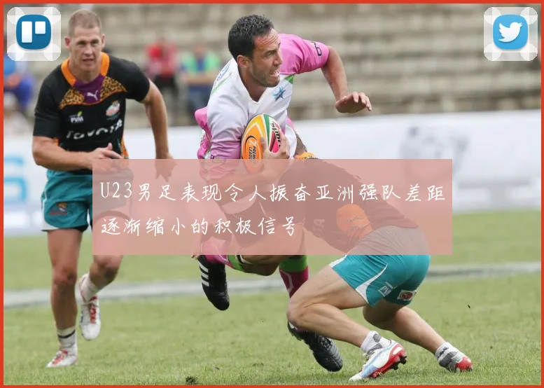U23男足表现令人振奋亚洲强队差距逐渐缩小的积极信号