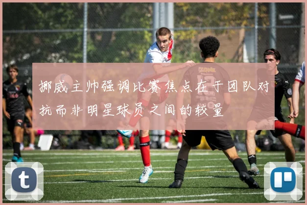 挪威主帅强调比赛焦点在于团队对抗而非明星球员之间的较量