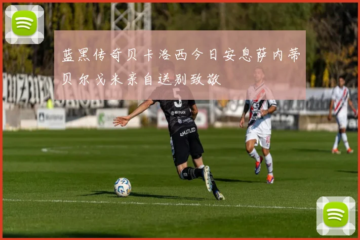 蓝黑传奇贝卡洛西今日安息萨内蒂贝尔戈米亲自送别致敬