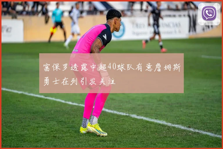 富保罗透露中超40球队有意詹姆斯勇士在列引发关注