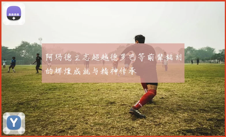 阿玛德立志超越德罗巴等前辈铭刻的辉煌成就与精神传承