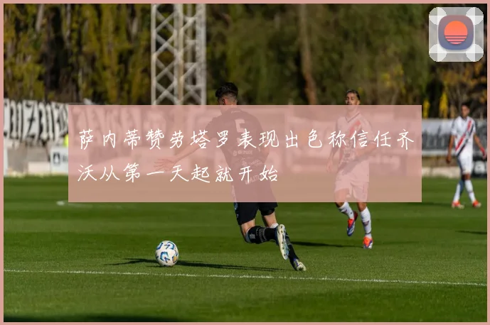 萨内蒂赞劳塔罗表现出色称信任齐沃从第一天起就开始