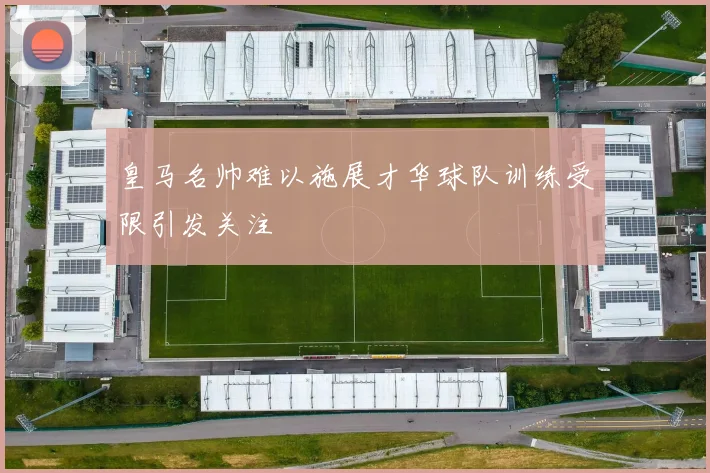皇马名帅难以施展才华球队训练受限引发关注