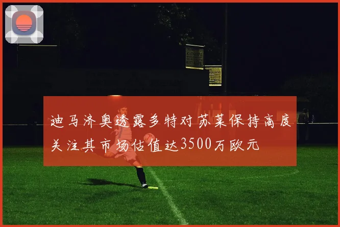 迪马济奥透露多特对苏莱保持高度关注其市场估值达3500万欧元