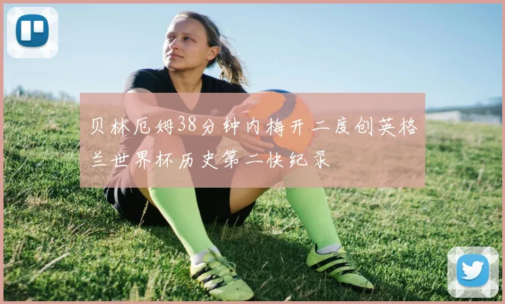贝林厄姆38分钟内梅开二度创英格兰世界杯历史第二快纪录