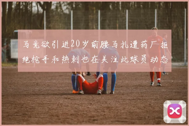 马竞欲引进20岁前腰马扎遭药厂拒绝枪手和热刺也在关注此球员动态