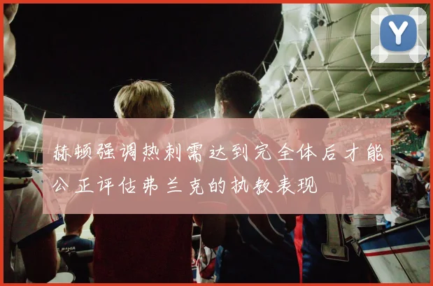 赫顿强调热刺需达到完全体后才能公正评估弗兰克的执教表现