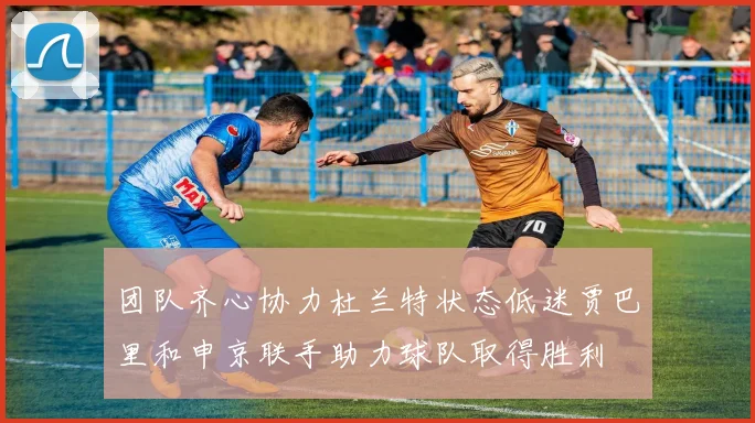 团队齐心协力杜兰特状态低迷贾巴里和申京联手助力球队取得胜利