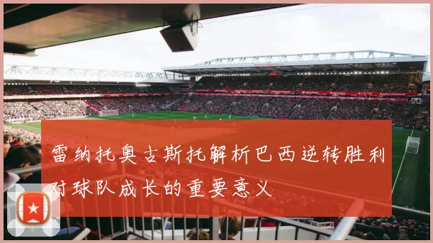 雷纳托奥古斯托解析巴西逆转胜利对球队成长的重要意义