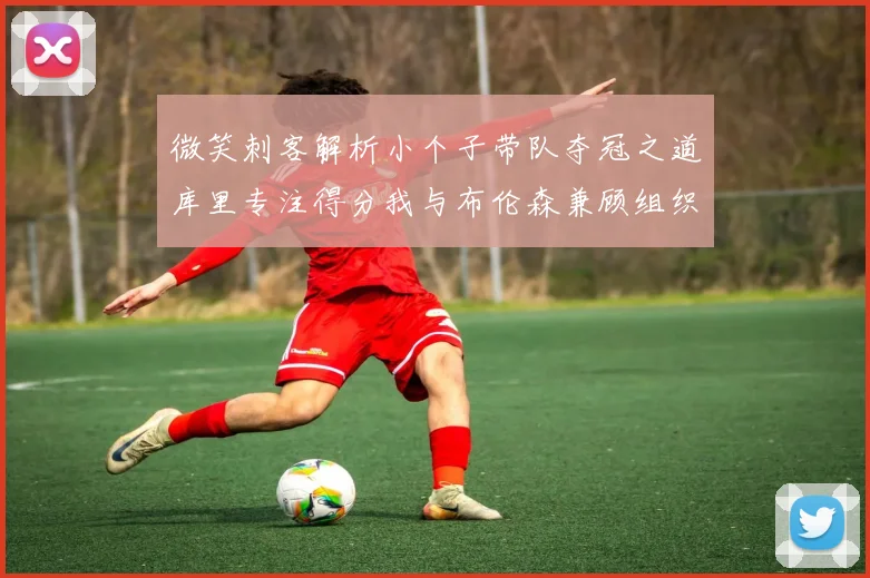 微笑刺客解析小个子带队夺冠之道库里专注得分我与布伦森兼顾组织与得分