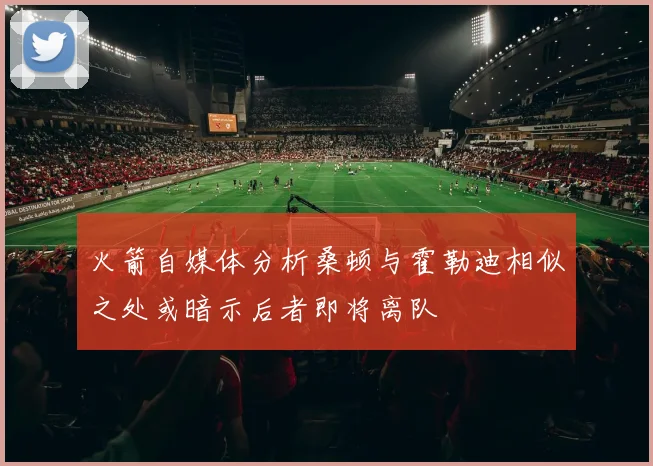 火箭自媒体分析桑顿与霍勒迪相似之处或暗示后者即将离队
