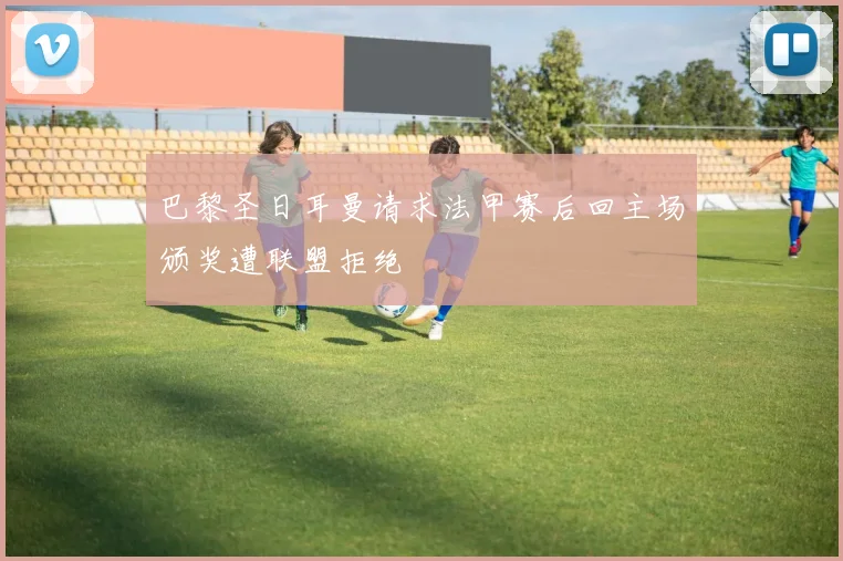 巴黎圣日耳曼请求法甲赛后回主场颁奖遭联盟拒绝